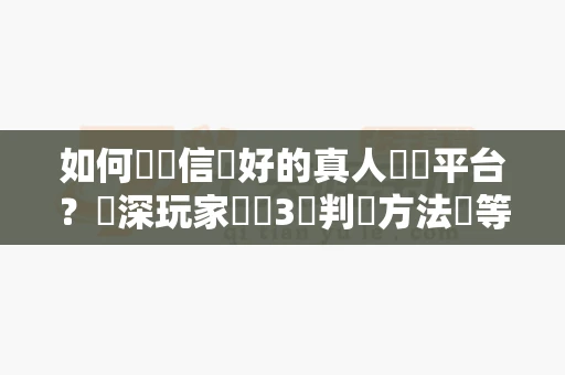 如何選擇信譽好的真人娛樂平台？資深玩家總結3個判斷方法別等被騙才後悔-第1张图片-369自学